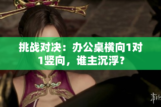 挑戰(zhàn)對(duì)決：辦公桌橫向1對(duì)1豎向，誰(shuí)主沉??？