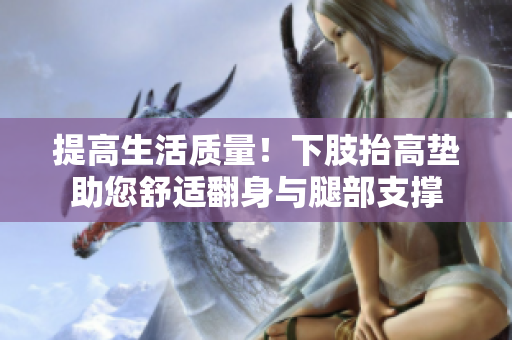 提高生活質(zhì)量！下肢抬高墊助您舒適翻身與腿部支撐