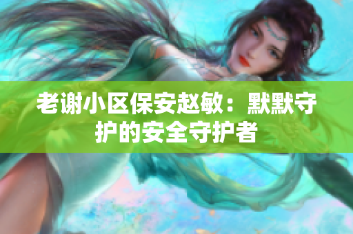 老謝小區(qū)保安趙敏：默默守護(hù)的安全守護(hù)者