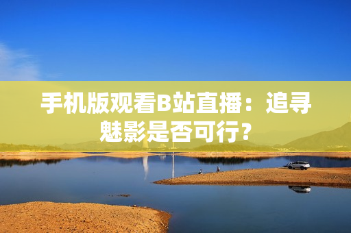 手機(jī)版觀看B站直播：追尋魅影是否可行？