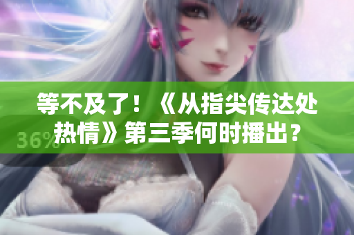 等不及了！《從指尖傳達(dá)處熱情》第三季何時播出？