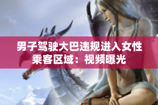 男子駕駛大巴違規(guī)進(jìn)入女性乘客區(qū)域：視頻曝光