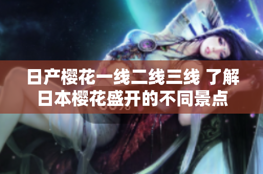 日產(chǎn)櫻花一線二線三線 了解日本櫻花盛開的不同景點(diǎn)