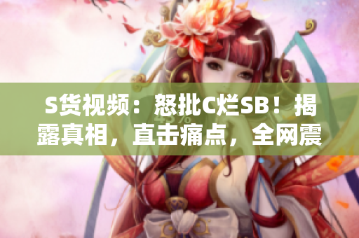 S貨視頻：怒批C爛SB！揭露真相，直擊痛點(diǎn)，全網(wǎng)震撼！