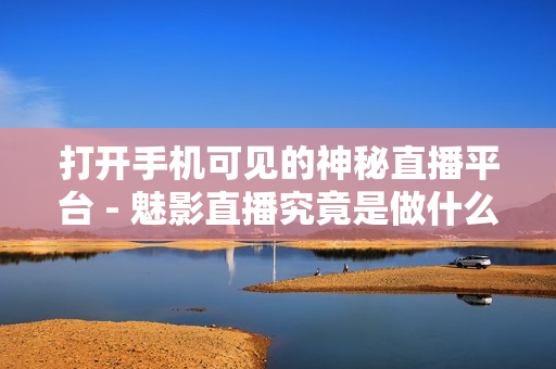 打開(kāi)手機(jī)可見(jiàn)的神秘直播平臺(tái) - 魅影直播究竟是做什么的？