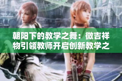 朝陽(yáng)下的教學(xué)之舞：微吉祥物引領(lǐng)教師開(kāi)啟創(chuàng)新教學(xué)之旅