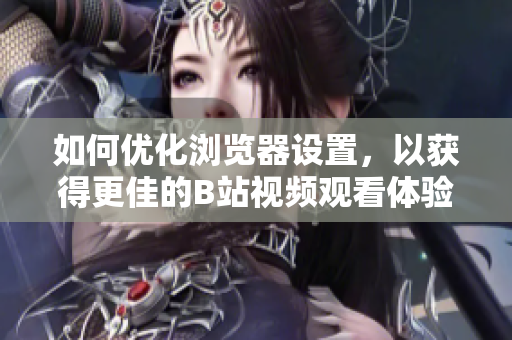 如何優(yōu)化瀏覽器設(shè)置，以獲得更佳的B站視頻觀看體驗(yàn)