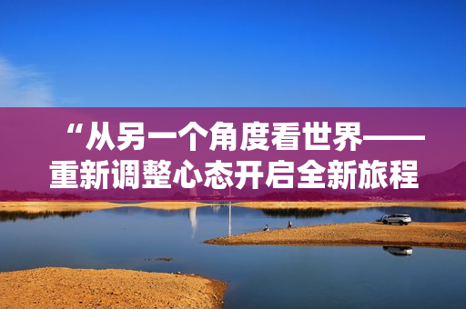 “從另一個(gè)角度看世界——重新調(diào)整心態(tài)開(kāi)啟全新旅程的故事”