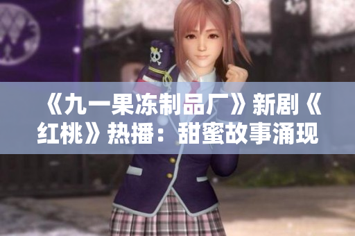 《九一果凍制品廠》新劇《紅桃》熱播：甜蜜故事涌現(xiàn)，樂(lè)趣無(wú)限