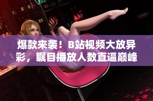 爆款來(lái)襲！B站視頻大放異彩，矚目播放人數(shù)直逼巔峰，網(wǎng)友熱情涌動(dòng)！
