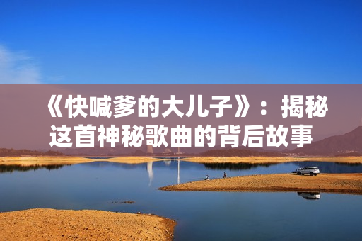 《快喊爹的大兒子》：揭秘這首神秘歌曲的背后故事