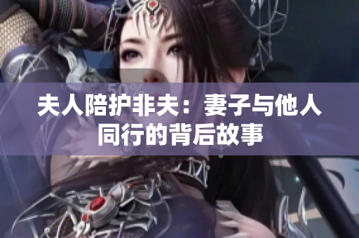 夫人陪護(hù)非夫：妻子與他人同行的背后故事