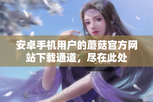 安卓手機(jī)用戶(hù)的蘑菇官方網(wǎng)站下載通道，盡在此處
