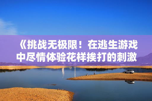 《挑戰(zhàn)無(wú)極限！在逃生游戲中盡情體驗(yàn)花樣挨打的刺激與快感》