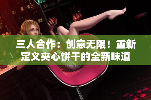 三人合作：創(chuàng)意無限！重新定義夾心餅干的全新味道