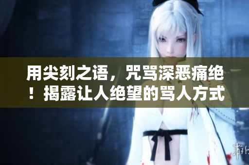 用尖刻之語，咒罵深惡痛絕！揭露讓人絕望的罵人方式