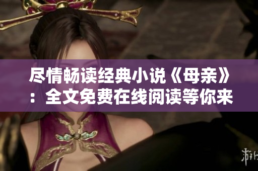 盡情暢讀經(jīng)典小說《母親》：全文免費在線閱讀等你來探索！
