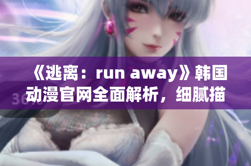 《逃離：run away》韓國動漫官網(wǎng)全面解析，細(xì)膩描繪人物內(nèi)心世界