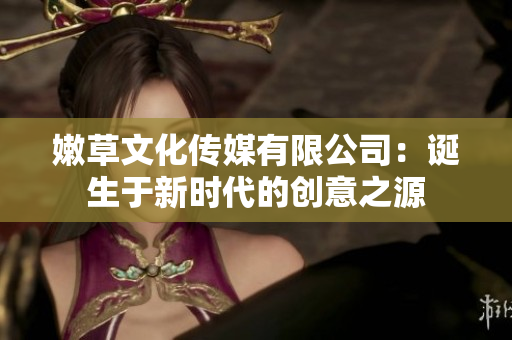 嫩草文化傳媒有限公司：誕生于新時代的創(chuàng)意之源