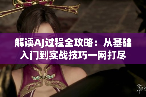 解讀AJ過程全攻略：從基礎(chǔ)入門到實戰(zhàn)技巧一網(wǎng)打盡