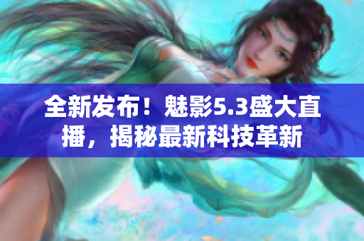 全新發(fā)布！魅影5.3盛大直播，揭秘最新科技革新