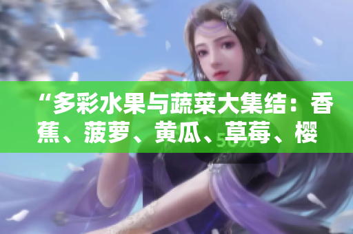“多彩水果與蔬菜大集結(jié)：香蕉、菠蘿、黃瓜、草莓、櫻桃、榴蓮、茄子，鮮美呈現(xiàn)！”