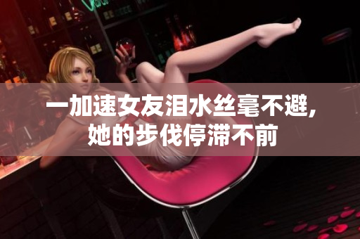 一加速女友淚水絲毫不避, 她的步伐停滯不前