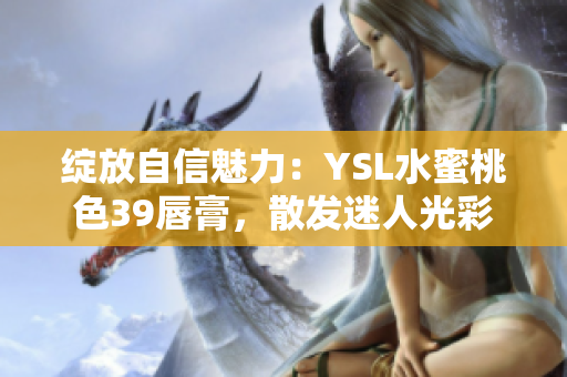 綻放自信魅力：YSL水蜜桃色39唇膏，散發(fā)迷人光彩