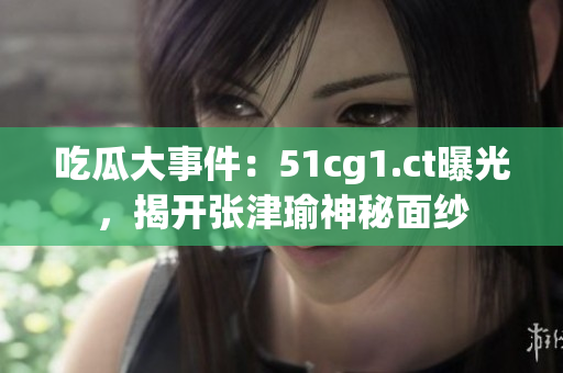 吃瓜大事件：51cg1.ct曝光，揭開張津瑜神秘面紗