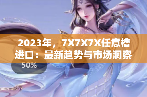2023年，7X7X7X任意槽進(jìn)口：最新趨勢與市場洞察
