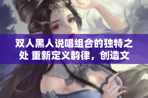 雙人黑人說唱組合的獨(dú)特之處 重新定義韻律，創(chuàng)造文化共鳴