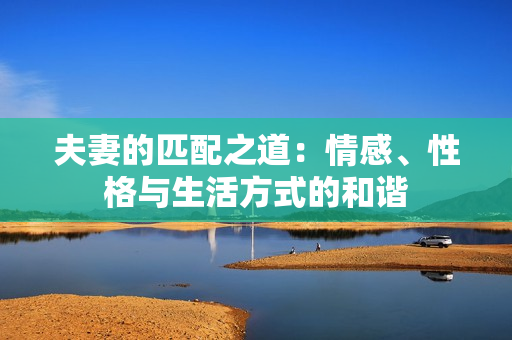 夫妻的匹配之道：情感、性格與生活方式的和諧