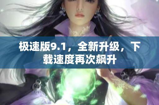 極速版9.1，全新升級，下載速度再次飆升