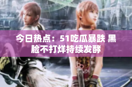 今日熱點：51吃瓜暴跌 黑臉不打烊持續(xù)發(fā)酵