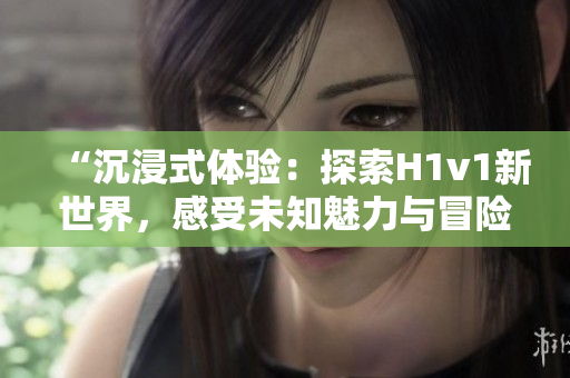 “沉浸式體驗(yàn)：探索H1v1新世界，感受未知魅力與冒險(xiǎn)樂(lè)趣”