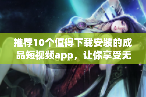 推薦10個(gè)值得下載安裝的成品短視頻app，讓你享受無(wú)限創(chuàng)意與歡樂(lè)