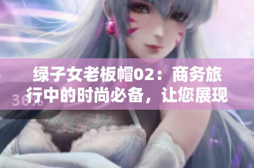 綠子女老板帽02：商務(wù)旅行中的時(shí)尚必備，讓您展現(xiàn)經(jīng)典魅力