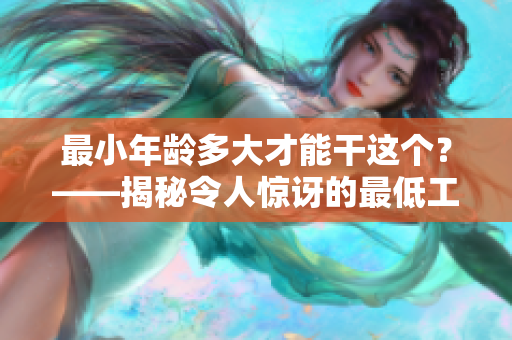 最小年齡多大才能干這個(gè)？——揭秘令人驚訝的最低工作年齡