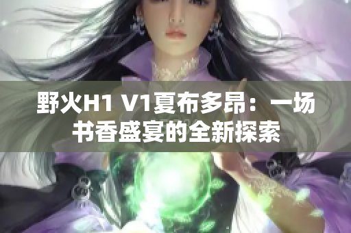 野火H1 V1夏布多昂：一場(chǎng)書香盛宴的全新探索