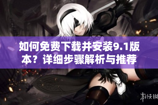 如何免費(fèi)下載并安裝9.1版本？詳細(xì)步驟解析與推薦