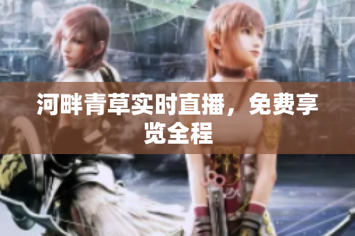 河畔青草實(shí)時(shí)直播，免費(fèi)享覽全程