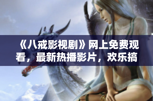 《八戒影視劇》網(wǎng)上免費(fèi)觀看，最新熱播影片，歡樂(lè)搞笑好評(píng)如潮