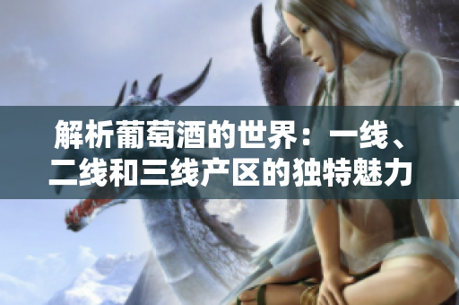 解析葡萄酒的世界：一線、二線和三線產(chǎn)區(qū)的獨(dú)特魅力和各自特色