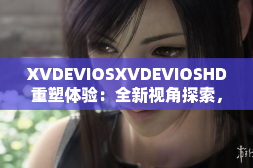 XVDEVIOSXVDEVIOSHD重塑體驗(yàn)：全新視角探索，高清品質(zhì)呈現(xiàn)
