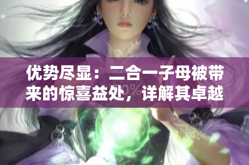 優(yōu)勢盡顯：二合一子母被帶來的驚喜益處，詳解其卓越利好