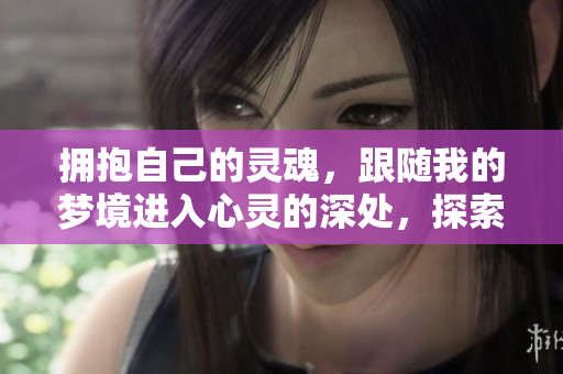 擁抱自己的靈魂，跟隨我的夢境進(jìn)入心靈的深處，探索彼此的內(nèi)心世界。