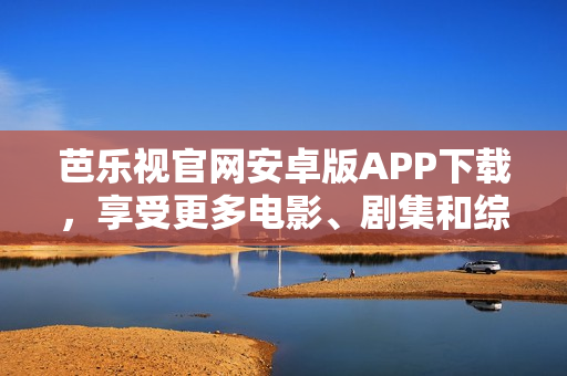 芭樂視官網(wǎng)安卓版APP下載，享受更多電影、劇集和綜藝節(jié)目