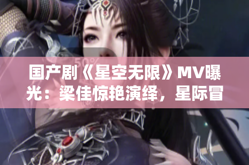 國產(chǎn)劇《星空無限》MV曝光：梁佳驚艷演繹，星際冒險(xiǎn)引爆視聽盛宴