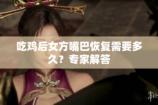 吃雞后女方嘴巴恢復(fù)需要多久？專家解答