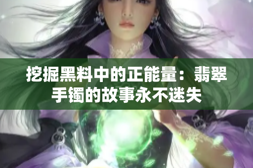 挖掘黑料中的正能量：翡翠手鐲的故事永不迷失